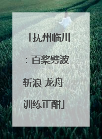 抚州临川：百桨劈波斩浪 龙舟训练正酣