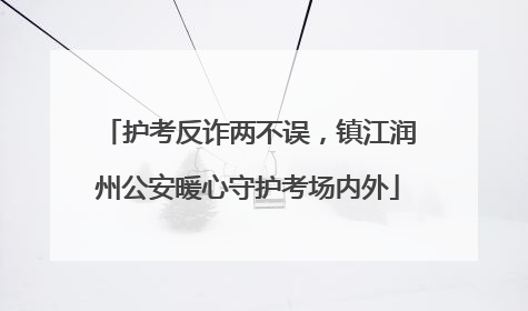 护考反诈两不误，镇江润州公安暖心守护考场内外