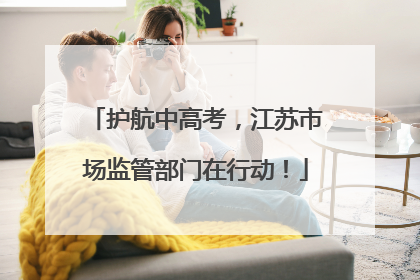 护航中高考，江苏市场监管部门在行动！