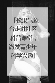 松果气象台走进社区科普课堂，激发青少年科学兴趣