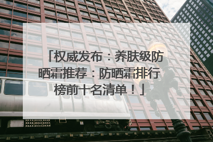 权威发布：养肤级防晒霜推荐：防晒霜排行榜前十名清单！