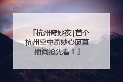 杭州奇妙夜∣首个杭州空中奇妙心愿直播间抢先看！