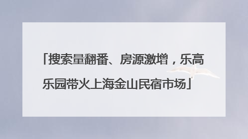 搜索量翻番、房源激增，乐高乐园带火上海金山民宿市场