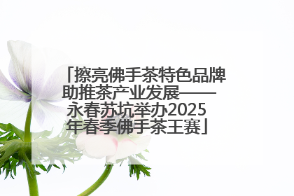 擦亮佛手茶特色品牌 助推茶产业发展——永春苏坑举办2025年春季佛手茶王赛