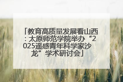 教育高质量发展看山西：太原师范学院举办“2025遥感青年科学家沙龙”学术研讨会