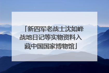 新四军老战士沈如峰战地日记等实物资料入藏中国国家博物馆