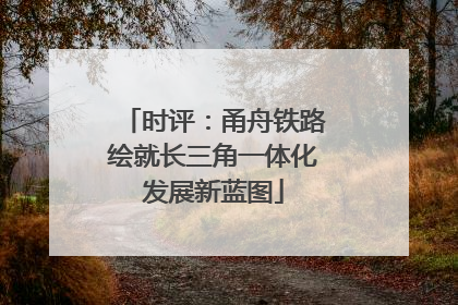 时评：甬舟铁路绘就长三角一体化发展新蓝图