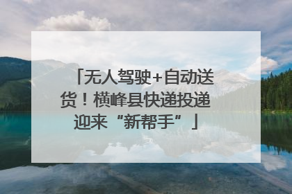 无人驾驶+自动送货！横峰县快递投递迎来“新帮手”