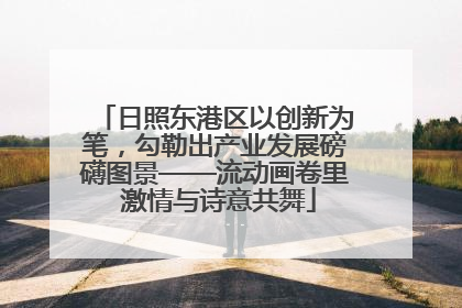 日照东港区以创新为笔，勾勒出产业发展磅礴图景——流动画卷里 激情与诗意共舞