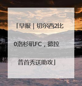 早报｜切尔西2比0洛杉矶FC，德拉普首秀送助攻
