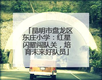 昆明市盘龙区东庄小学：红星闪耀闯队关，培育未来好队员