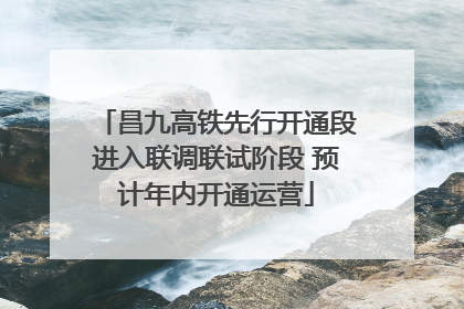 昌九高铁先行开通段进入联调联试阶段 预计年内开通运营