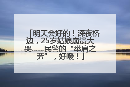 明天会好的！深夜桥边，25岁姑娘崩溃大哭……民警的“举肩之劳”，好暖！