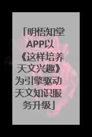 明悟知堂 APP以《这样培养天文兴趣》为引擎驱动天文知识服务升级