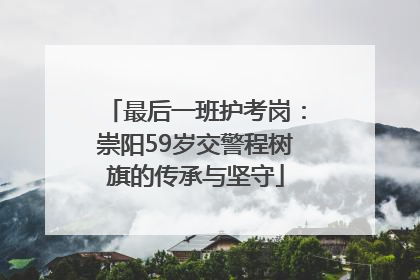 最后一班护考岗：崇阳59岁交警程树旗的传承与坚守