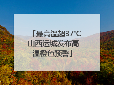最高温超37℃ 山西运城发布高温橙色预警