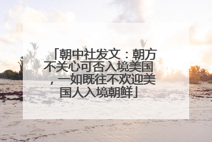 朝中社发文：朝方不关心可否入境美国，一如既往不欢迎美国人入境朝鲜