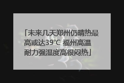 未来几天郑州仍晴热最高或达39℃ 福州高温耐力强湿度高很闷热
