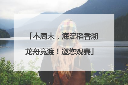 本周末，海淀稻香湖龙舟竞渡！邀您观赛