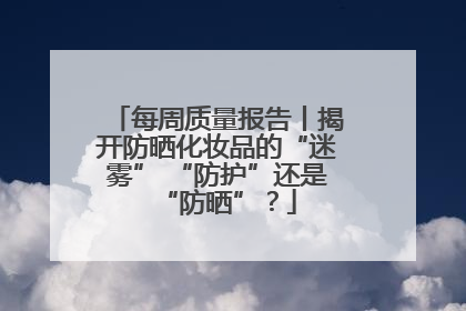 每周质量报告丨揭开防晒化妆品的“迷雾” “防护”还是“防晒”？