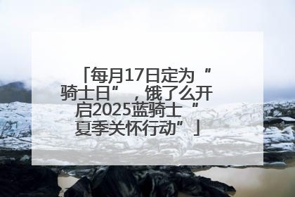每月17日定为“骑士日”，饿了么开启2025蓝骑士“夏季关怀行动”