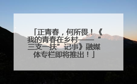 正青春，何所畏！《我的青春在乡村——“三支一扶”记事》融媒体专栏即将推出！