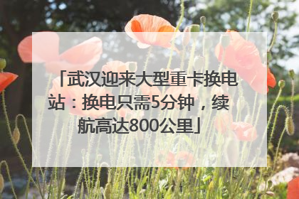 武汉迎来大型重卡换电站：换电只需5分钟，续航高达800公里