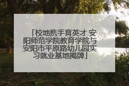 校地携手育英才 安阳师范学院教育学院与安阳市平原路幼儿园实习就业基地揭牌