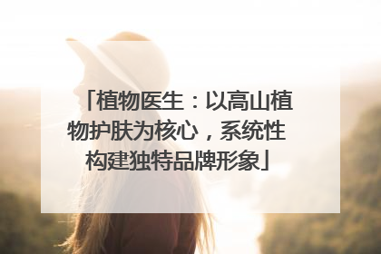 植物医生：以高山植物护肤为核心，系统性构建独特品牌形象