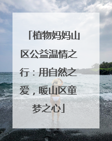 植物妈妈山区公益温情之行：用自然之爱，暖山区童梦之心