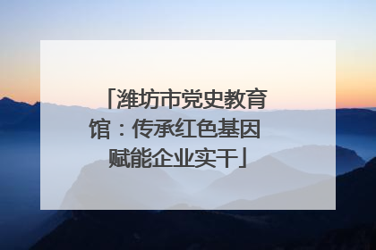 潍坊市党史教育馆：传承红色基因 赋能企业实干