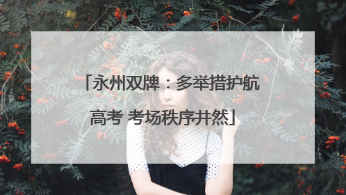 永州双牌：多举措护航高考 考场秩序井然