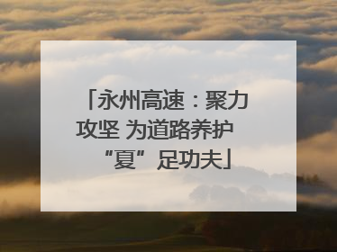 永州高速：聚力攻坚 为道路养护“夏”足功夫