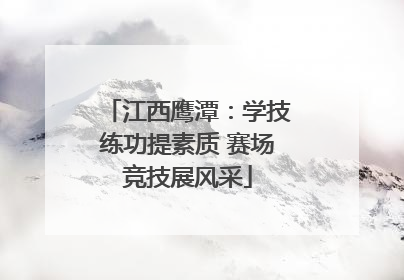 江西鹰潭：学技练功提素质 赛场竞技展风采
