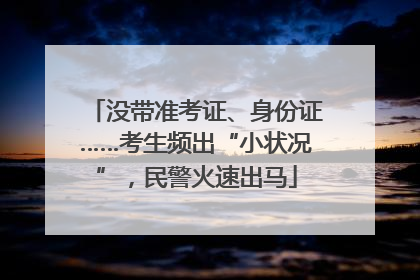 没带准考证、身份证……考生频出“小状况”，民警火速出马