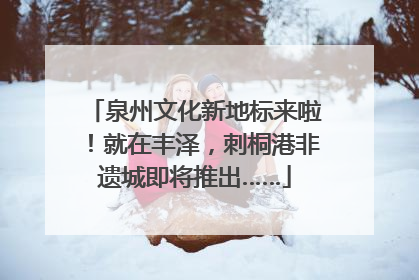泉州文化新地标来啦！就在丰泽，刺桐港非遗城即将推出……