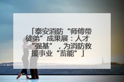 泰安消防“师傅带徒弟”成果展：人才“强基”，为消防救援事业“蓄能”