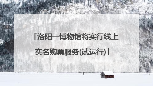 洛阳一博物馆将实行线上实名购票服务(试运行)