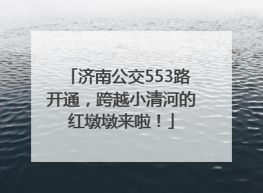 济南公交553路开通，跨越小清河的红墩墩来啦！