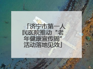 济宁市第一人民医院推动“老年健康宣传周”活动落地见效