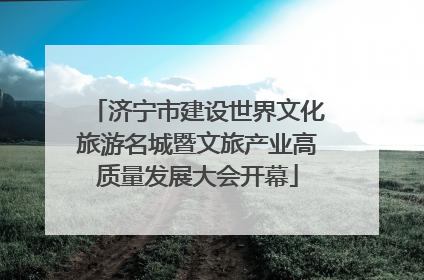 济宁市建设世界文化旅游名城暨文旅产业高质量发展大会开幕