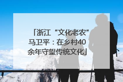 浙江“文化老农”马卫平：在乡村40余年守望传统文化