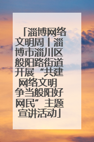 淄博网络文明周丨淄博市淄川区般阳路街道开展“共建网络文明 争当般阳好网民”主题宣讲活动