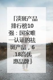 淡斑产品排行榜10强：国家唯一认证的祛斑产品，6.18高优惠品牌