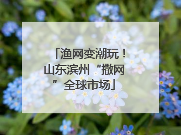 渔网变潮玩！山东滨州“撒网”全球市场