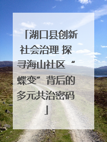 湖口县创新社会治理 探寻海山社区“蝶变”背后的多元共治密码
