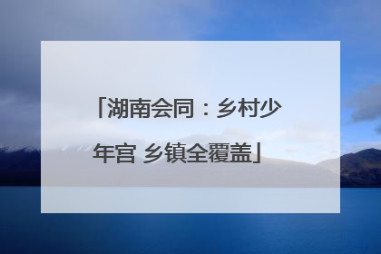 湖南会同：乡村少年宫 乡镇全覆盖