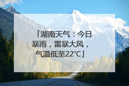 湖南天气：今日暴雨，雷暴大风，气温低至22℃