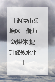 湘潭市岳塘区：借力新媒体 提升健教水平