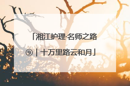湘江护理·名师之路⑨｜十万里路云和月